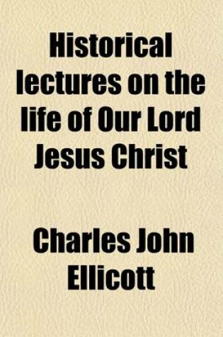 Cover of Historical Lectures on the Life of Our Lord Jesus Christ; Being the Hulsean Lectures for the Year 1859. with Notes, Critical, Historical and Explanatory