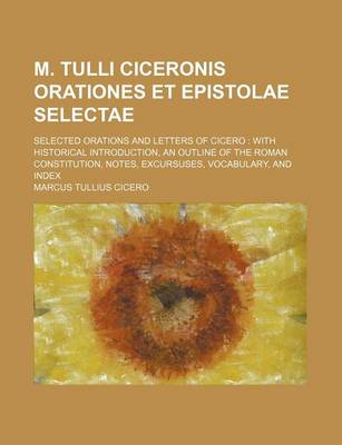 Book cover for M. Tulli Ciceronis Orationes Et Epistolae Selectae; Selected Orations and Letters of Cicero with Historical Introduction, an Outline of the Roman Constitution, Notes, Excursuses, Vocabulary, and Index