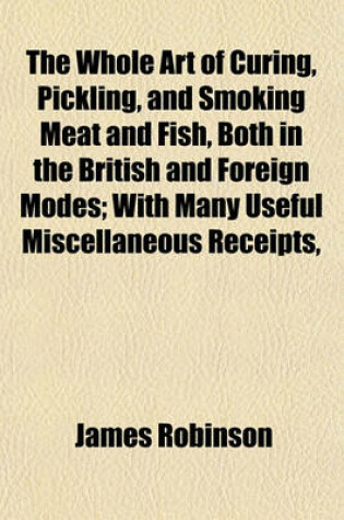 Cover of The Whole Art of Curing, Pickling, and Smoking Meat and Fish, Both in the British and Foreign Modes; With Many Useful Miscellaneous Receipts,
