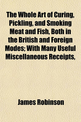 Book cover for The Whole Art of Curing, Pickling, and Smoking Meat and Fish, Both in the British and Foreign Modes; With Many Useful Miscellaneous Receipts,