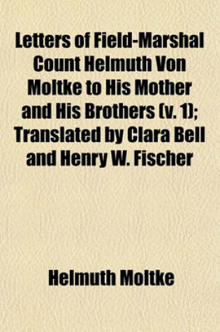 Cover of Letters of Field-Marshal Count Helmuth Von Moltke to His Mother and His Brothers (Volume 1); Translated by Clara Bell and Henry W. Fischer