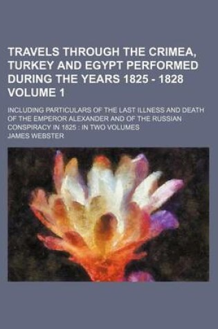 Cover of Travels Through the Crimea, Turkey and Egypt Performed During the Years 1825 - 1828 Volume 1; Including Particulars of the Last Illness and Death of the Emperor Alexander and of the Russian Conspiracy in 1825 in Two Volumes