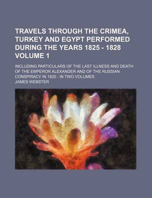 Book cover for Travels Through the Crimea, Turkey and Egypt Performed During the Years 1825 - 1828 Volume 1; Including Particulars of the Last Illness and Death of the Emperor Alexander and of the Russian Conspiracy in 1825 in Two Volumes