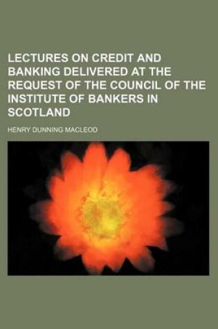 Cover of Lectures on Credit and Banking Delivered at the Request of the Council of the Institute of Bankers in Scotland