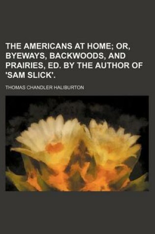 Cover of The Americans at Home; Or, Byeways, Backwoods, and Prairies, Ed. by the Author of 'Sam Slick'.