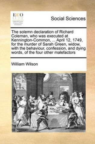 Cover of The solemn declaration of Richard Coleman, who was executed at Kennington-Common, ... April 12, 1749, for the murder of Sarah Green, widow, with the behaviour, confession, and dying words, of the four other malefactors