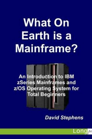 Cover of What On Earth Is a Mainframe?: An Introduction to IBM ZSeries Mainframes and Z/OS Operating System for Total Beginners