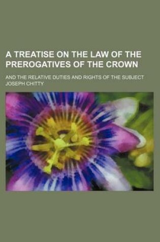 Cover of A Treatise on the Law of the Prerogatives of the Crown; And the Relative Duties and Rights of the Subject