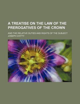 Book cover for A Treatise on the Law of the Prerogatives of the Crown; And the Relative Duties and Rights of the Subject