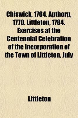 Book cover for Chiswick, 1764. Apthorp, 1770. Littleton, 1784. Exercises at the Centennial Celebration of the Incorporation of the Town of Littleton, July