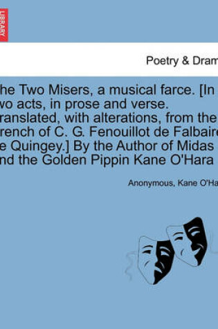 Cover of The Two Misers, a Musical Farce. [in Two Acts, in Prose and Verse. Translated, with Alterations, from the French of C. G. Fenouillot de Falbaire de Quingey.] by the Author of Midas and the Golden Pippin Kane O'Hara