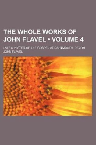 Cover of The Whole Works of John Flavel (Volume 4 ); Late Minister of the Gospel at Dartmouth, Devon