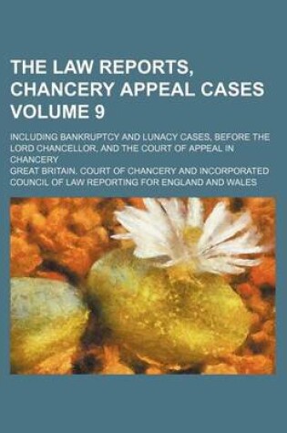 Cover of The Law Reports, Chancery Appeal Cases Volume 9; Including Bankruptcy and Lunacy Cases, Before the Lord Chancellor, and the Court of Appeal in Chancery