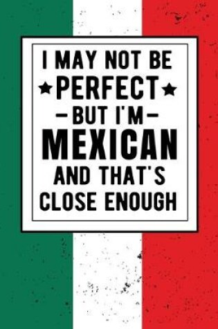 Cover of I May Not Be Perfect But I'm Mexican And That's Close Enough