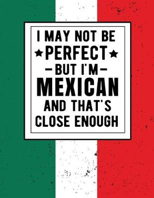 Book cover for I May Not Be Perfect But I'm Mexican And That's Close Enough