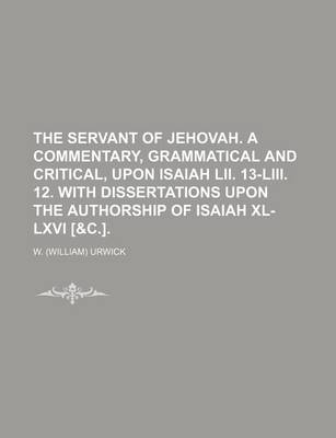 Book cover for The Servant of Jehovah. a Commentary, Grammatical and Critical, Upon Isaiah LII. 13-LIII. 12. with Dissertations Upon the Authorship of Isaiah XL-LXVI [&C.].