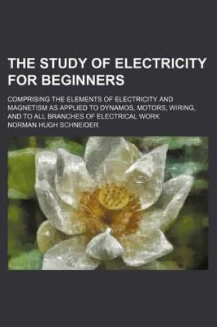 Cover of The Study of Electricity for Beginners; Comprising the Elements of Electricity and Magnetism as Applied to Dynamos, Motors, Wiring, and to All Branche