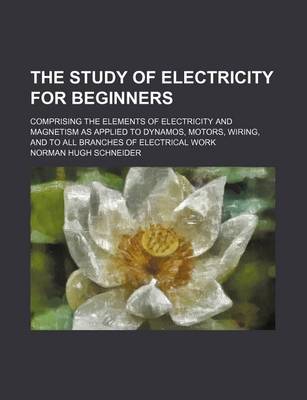 Book cover for The Study of Electricity for Beginners; Comprising the Elements of Electricity and Magnetism as Applied to Dynamos, Motors, Wiring, and to All Branche