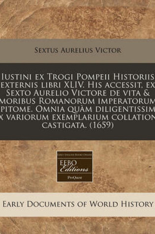 Cover of Iustini Ex Trogi Pompeii Historiis Externis Libri XLIV. His Accessit, Ex Sexto Aurelio Victore de Vita & Moribus Romanorum Imperatorum Epitome. Omnia Quam Diligentissime Ex Variorum Exemplarium Collatione Castigata. (1659)