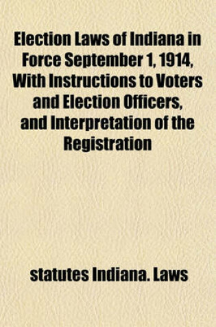 Cover of Election Laws of Indiana in Force September 1, 1914, with Instructions to Voters and Election Officers, and Interpretation of the Registration