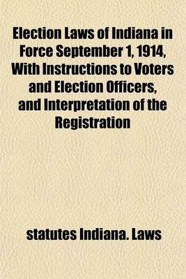 Book cover for Election Laws of Indiana in Force September 1, 1914, with Instructions to Voters and Election Officers, and Interpretation of the Registration