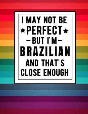 Book cover for I May Not Be Perfect But I'm Brazilian And That's Close Enough