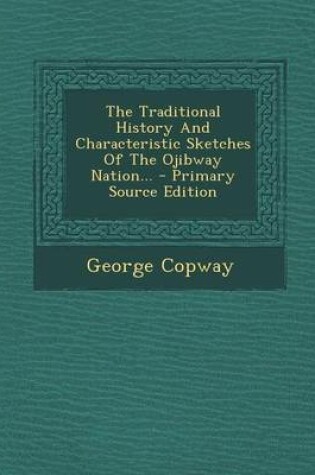 Cover of The Traditional History and Characteristic Sketches of the Ojibway Nation... - Primary Source Edition