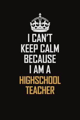 Book cover for I Can't Keep Calm Because I Am A Highschool Teacher