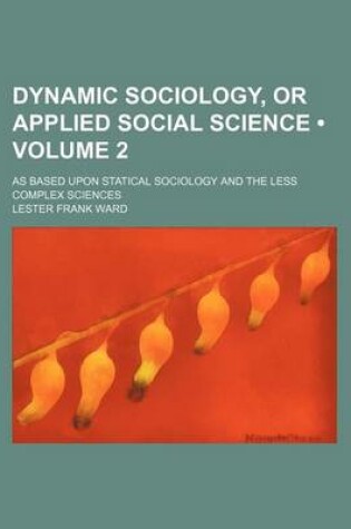 Cover of Dynamic Sociology, or Applied Social Science (Volume 2); As Based Upon Statical Sociology and the Less Complex Sciences