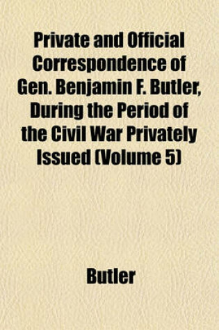 Cover of Private and Official Correspondence of Gen. Benjamin F. Butler, During the Period of the Civil War Privately Issued (Volume 5)