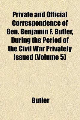 Book cover for Private and Official Correspondence of Gen. Benjamin F. Butler, During the Period of the Civil War Privately Issued (Volume 5)