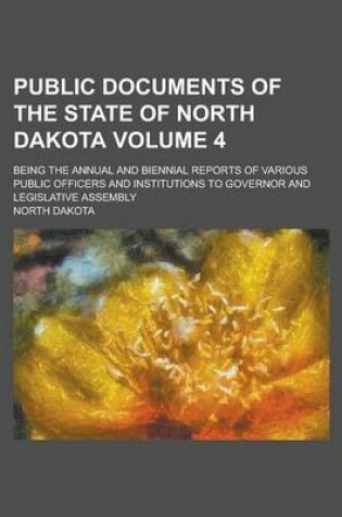 Cover of Public Documents of the State of North Dakota; Being the Annual and Biennial Reports of Various Public Officers and Institutions to Governor and Legislative Assembly Volume 4