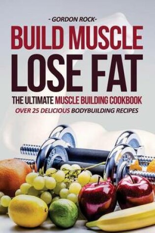 Cover of Build Muscle, Lose Fat - The Ultimate Muscle Building Cookbook