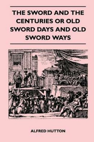 Cover of The Sword and the Centuries or Old Sword Days and Old Sword Ways - Being A Description of the Various Swords Used in Civilized Europe During the Last Five Centuries, and Single Combats Which Have Been Fought with Them