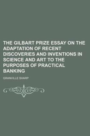 Cover of The Gilbart Prize Essay on the Adaptation of Recent Discoveries and Inventions in Science and Art to the Purposes of Practical Banking