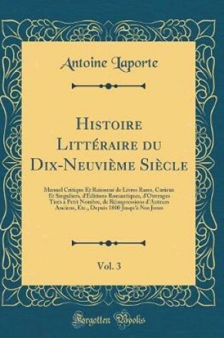 Cover of Histoire Littéraire du Dix-Neuvième Siècle, Vol. 3: Manuel Critique Et Raisonné de Livres Rares, Curieux Et Singuliers, d'Éditions Romantiques, d'Ouvrages Tirés à Petit Nombre, de Réimpressions d'Auteurs Anciens, Etc., Depuis 1800 Jusqu'à Nos Jours