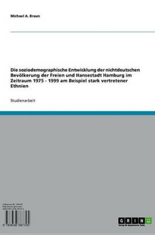 Cover of Die Soziodemographische Entwicklung Der Nichtdeutschen Bevolkerung Der Freien Und Hansestadt Hamburg Im Zeitraum 1975 - 1999 Am Beispiel Stark Vertretener Ethnien