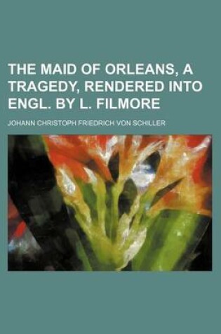 Cover of The Maid of Orleans, a Tragedy, Rendered Into Engl. by L. Filmore