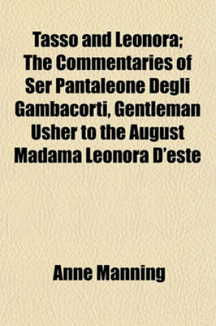 Cover of Tasso and Leonora; The Commentaries of Ser Pantaleone Degli Gambacorti, Gentleman Usher to the August Madama Leonora D'Este