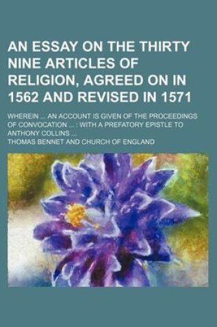 Cover of An Essay on the Thirty Nine Articles of Religion, Agreed on in 1562 and Revised in 1571; Wherein an Account Is Given of the Proceedings of Convocation with a Prefatory Epistle to Anthony Collins