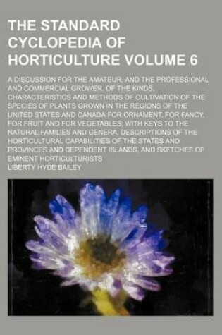 Cover of The Standard Cyclopedia of Horticulture Volume 6; A Discussion for the Amateur, and the Professional and Commercial Grower, of the Kinds, Characteristics and Methods of Cultivation of the Species of Plants Grown in the Regions of the United States and Can