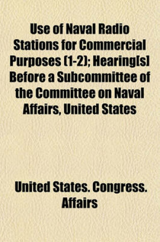 Cover of Use of Naval Radio Stations for Commercial Purposes (Volume 1-2); Hearing[s] Before a Subcommittee of the Committee on Naval Affairs, United States Senate, Sixty-Sixth Congress, First Session, on the Government Ownership or Control of Radiotelegraphy and