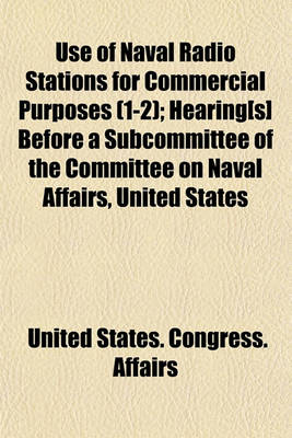 Book cover for Use of Naval Radio Stations for Commercial Purposes (Volume 1-2); Hearing[s] Before a Subcommittee of the Committee on Naval Affairs, United States Senate, Sixty-Sixth Congress, First Session, on the Government Ownership or Control of Radiotelegraphy and