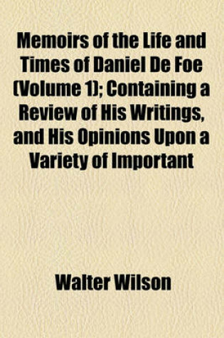 Cover of Memoirs of the Life and Times of Daniel de Foe Volume 1; Containing a Review of His Writings, and His Opinions Upon a Variety of Important Matters, Civil and Ecclesiastical