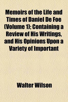 Book cover for Memoirs of the Life and Times of Daniel de Foe Volume 1; Containing a Review of His Writings, and His Opinions Upon a Variety of Important Matters, Civil and Ecclesiastical