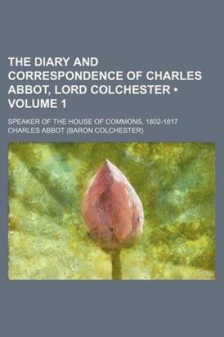 Cover of The Diary and Correspondence of Charles Abbot, Lord Colchester (Volume 1); Speaker of the House of Commons, 1802-1817