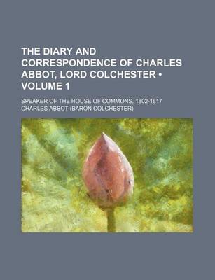 Book cover for The Diary and Correspondence of Charles Abbot, Lord Colchester (Volume 1); Speaker of the House of Commons, 1802-1817