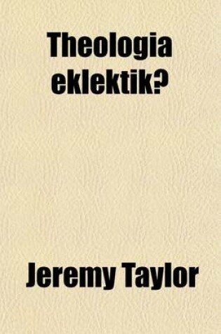 Cover of Theologia Eklektik; A Discourse of the Liberty of Prophesying, with Its Just Limits and Temper Shewing the Unreasonableness of Prescribing to Other Men's Faith, and the Iniquity of Persecuting Differing Opinions