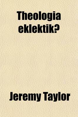 Book cover for Theologia Eklektik; A Discourse of the Liberty of Prophesying, with Its Just Limits and Temper Shewing the Unreasonableness of Prescribing to Other Men's Faith, and the Iniquity of Persecuting Differing Opinions