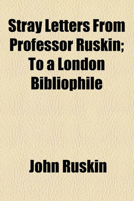 Book cover for Stray Letters from Professor Ruskin; To a London Bibliophile